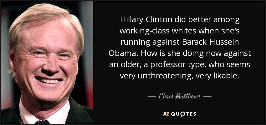 Hillary Clinton did better among working-class whites when she's running against Barack Hussein Obama. How is she doing now against an older, a professor type, who seems very unthreatening, very likable. - Chris Matthews