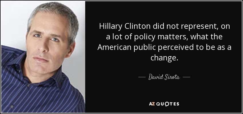 Hillary Clinton did not represent, on a lot of policy matters, what the American public perceived to be as a change. - David Sirota