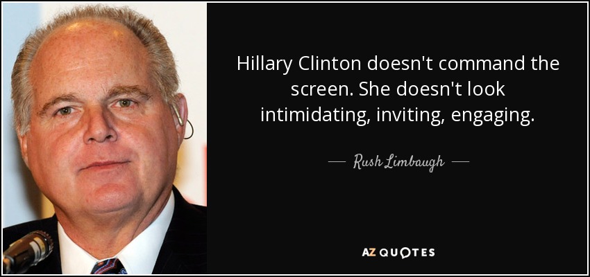 Hillary Clinton doesn't command the screen. She doesn't look intimidating, inviting, engaging. - Rush Limbaugh