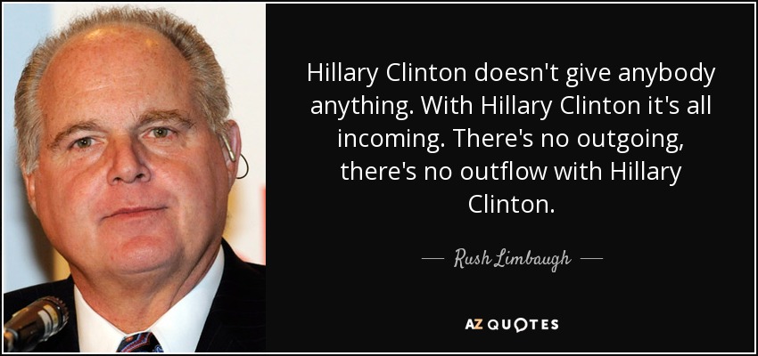 Hillary Clinton doesn't give anybody anything. With Hillary Clinton it's all incoming. There's no outgoing, there's no outflow with Hillary Clinton. - Rush Limbaugh