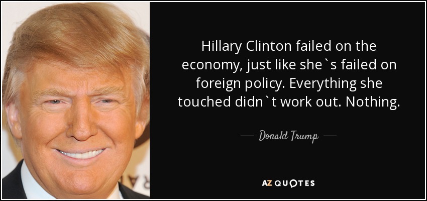 Hillary Clinton failed on the economy, just like she`s failed on foreign policy. Everything she touched didn`t work out. Nothing. - Donald Trump