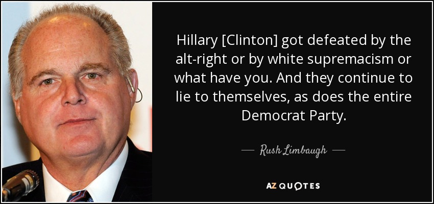 Hillary [Clinton] got defeated by the alt-right or by white supremacism or what have you. And they continue to lie to themselves, as does the entire Democrat Party. - Rush Limbaugh