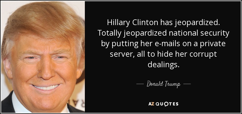 Hillary Clinton has jeopardized. Totally jeopardized national security by putting her e-mails on a private server, all to hide her corrupt dealings. - Donald Trump