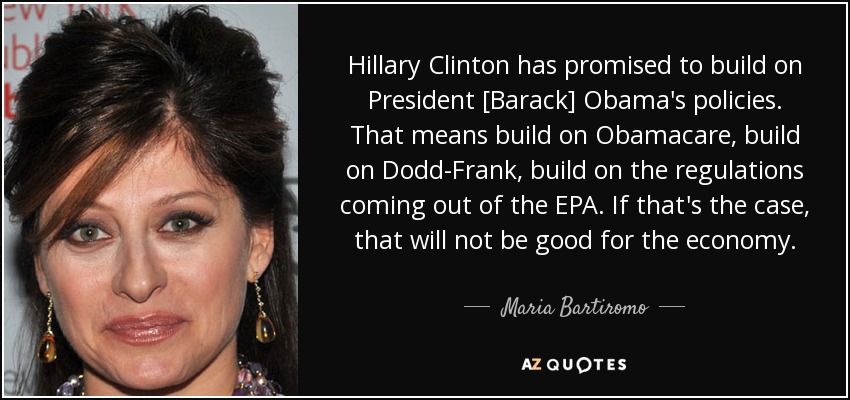 Hillary Clinton has promised to build on President [Barack] Obama's policies. That means build on Obamacare, build on Dodd-Frank, build on the regulations coming out of the EPA. If that's the case, that will not be good for the economy. - Maria Bartiromo