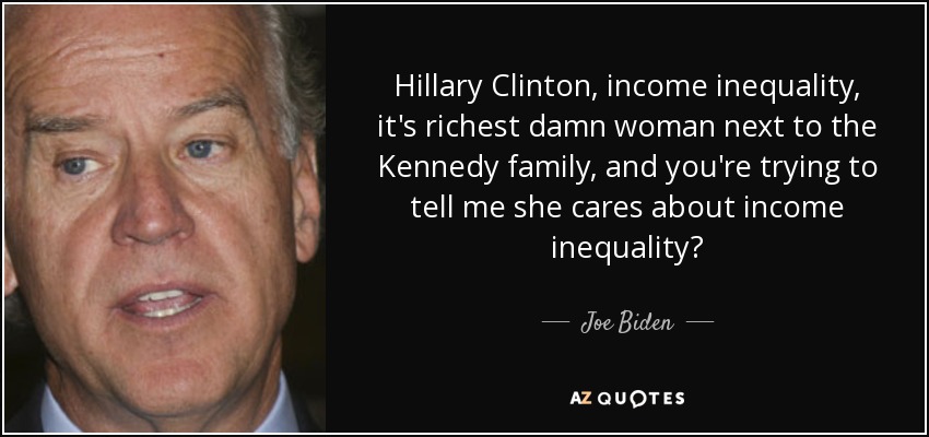 Hillary Clinton, income inequality, it's richest damn woman next to the Kennedy family, and you're trying to tell me she cares about income inequality? - Joe Biden