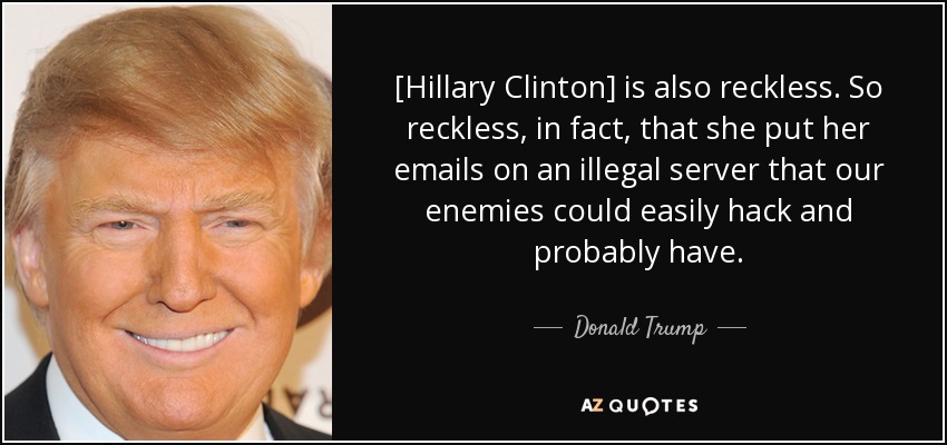 [Hillary Clinton] is also reckless. So reckless, in fact, that she put her emails on an illegal server that our enemies could easily hack and probably have. - Donald Trump