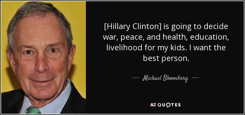 [Hillary Clinton] is going to decide war, peace, and health, education, livelihood for my kids. I want the best person. - Michael Bloomberg
