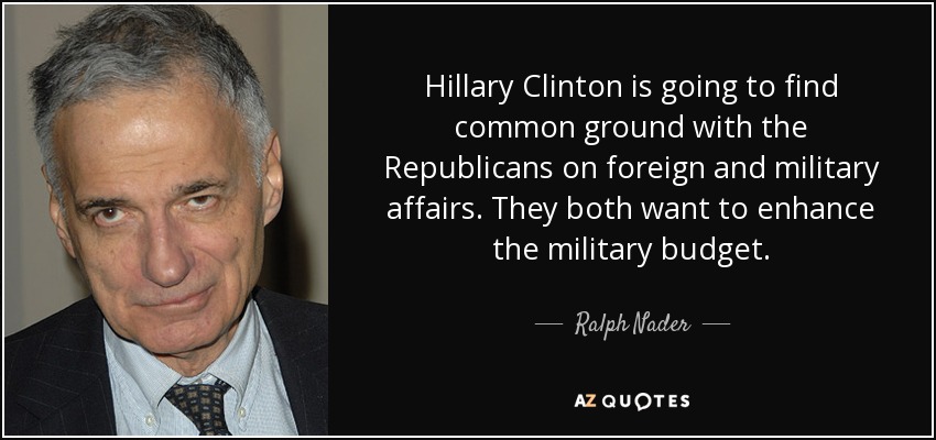 Hillary Clinton is going to find common ground with the Republicans on foreign and military affairs. They both want to enhance the military budget. - Ralph Nader