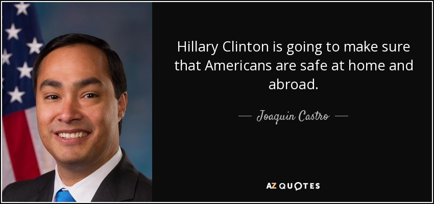 Hillary Clinton is going to make sure that Americans are safe at home and abroad. - Joaquin Castro