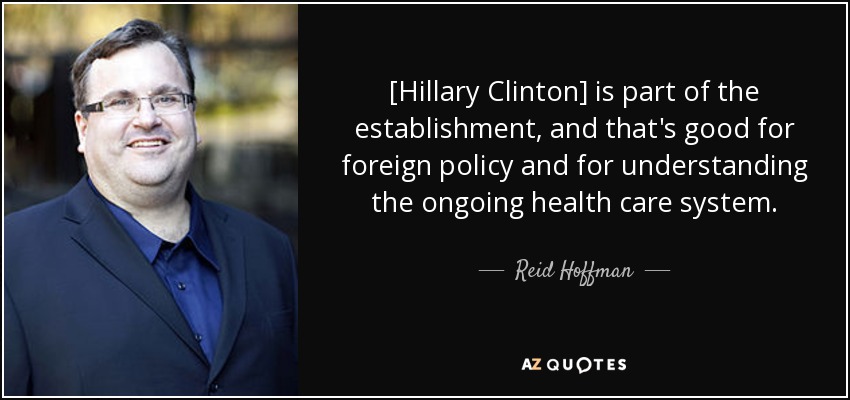 [Hillary Clinton] is part of the establishment, and that's good for foreign policy and for understanding the ongoing health care system. - Reid Hoffman
