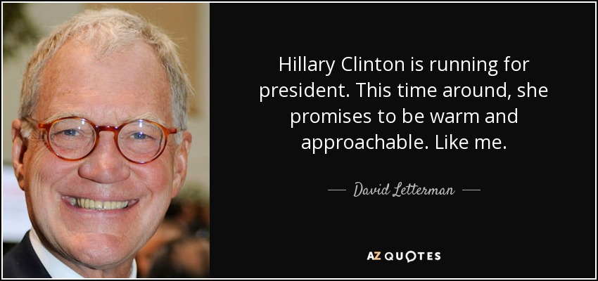 Hillary Clinton is running for president. This time around, she promises to be warm and approachable. Like me. - David Letterman