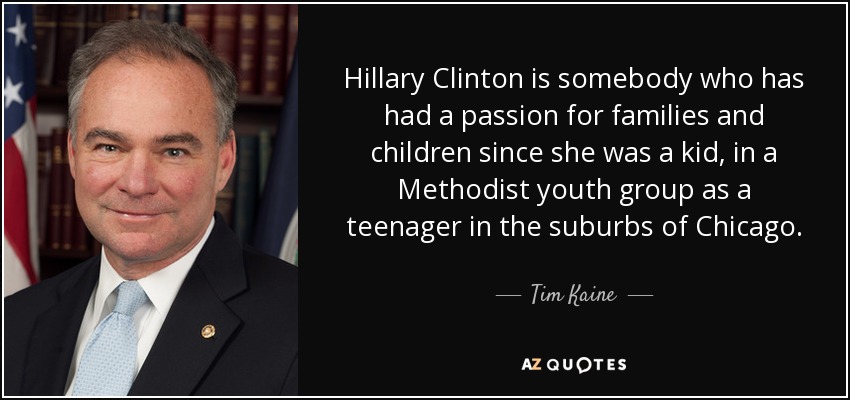 Hillary Clinton is somebody who has had a passion for families and children since she was a kid, in a Methodist youth group as a teenager in the suburbs of Chicago. - Tim Kaine