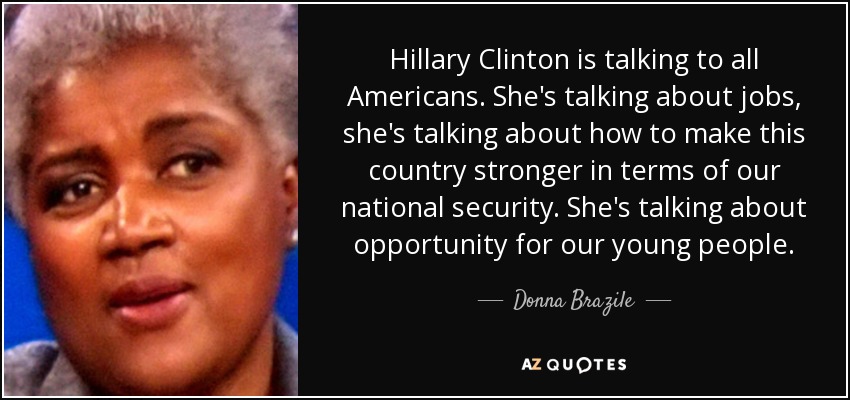Hillary Clinton is talking to all Americans. She's talking about jobs, she's talking about how to make this country stronger in terms of our national security. She's talking about opportunity for our young people. - Donna Brazile