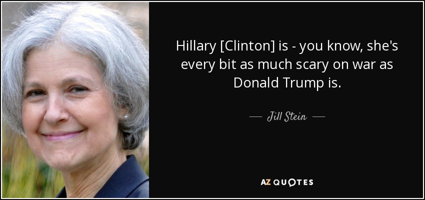 Hillary [Clinton] is - you know, she's every bit as much scary on war as Donald Trump is. - Jill Stein