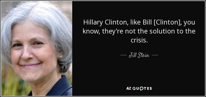 Hillary Clinton, like Bill [Clinton], you know, they're not the solution to the crisis. - Jill Stein