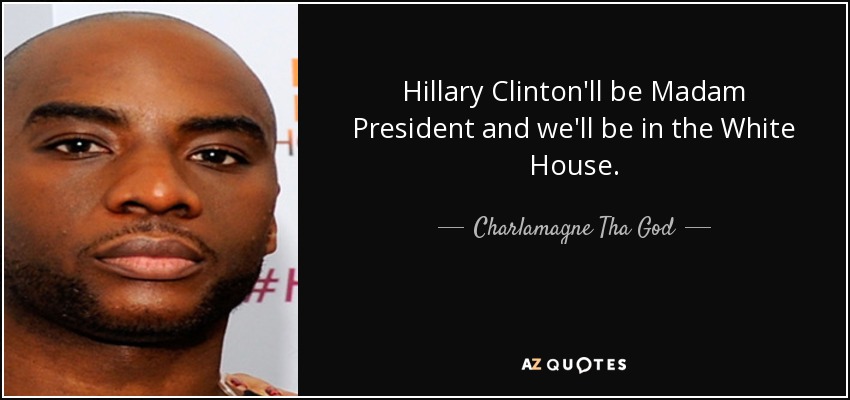 Hillary Clinton'll be Madam President and we'll be in the White House. - Charlamagne Tha God