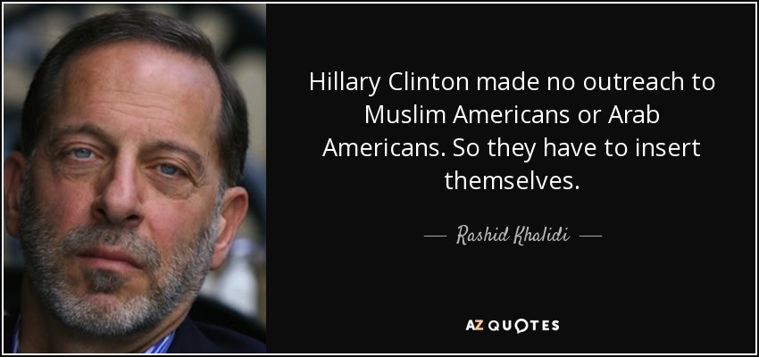 Hillary Clinton made no outreach to Muslim Americans or Arab Americans. So they have to insert themselves. - Rashid Khalidi