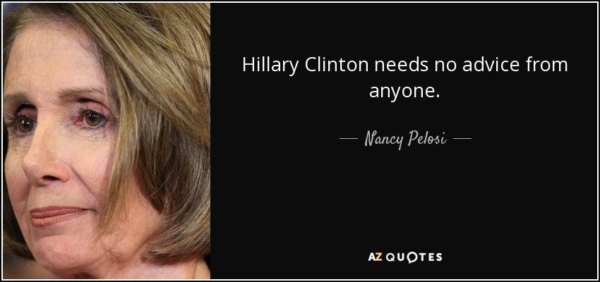 Hillary Clinton needs no advice from anyone. - Nancy Pelosi