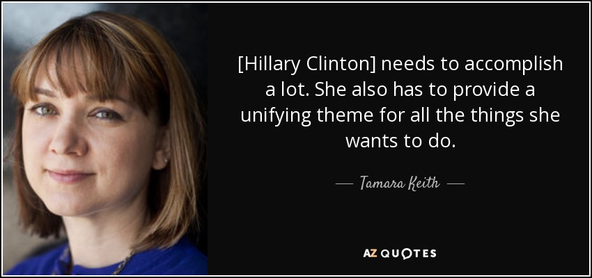 [Hillary Clinton] needs to accomplish a lot. She also has to provide a unifying theme for all the things she wants to do. - Tamara Keith