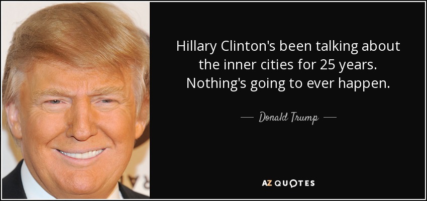 Hillary Clinton's been talking about the inner cities for 25 years. Nothing's going to ever happen. - Donald Trump