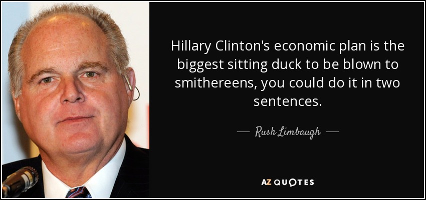 Hillary Clinton's economic plan is the biggest sitting duck to be blown to smithereens, you could do it in two sentences. - Rush Limbaugh
