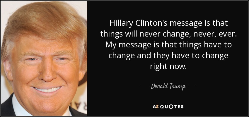 Hillary Clinton's message is that things will never change, never, ever. My message is that things have to change and they have to change right now. - Donald Trump