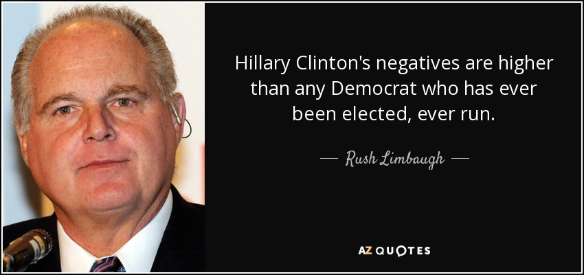 Hillary Clinton's negatives are higher than any Democrat who has ever been elected, ever run. - Rush Limbaugh