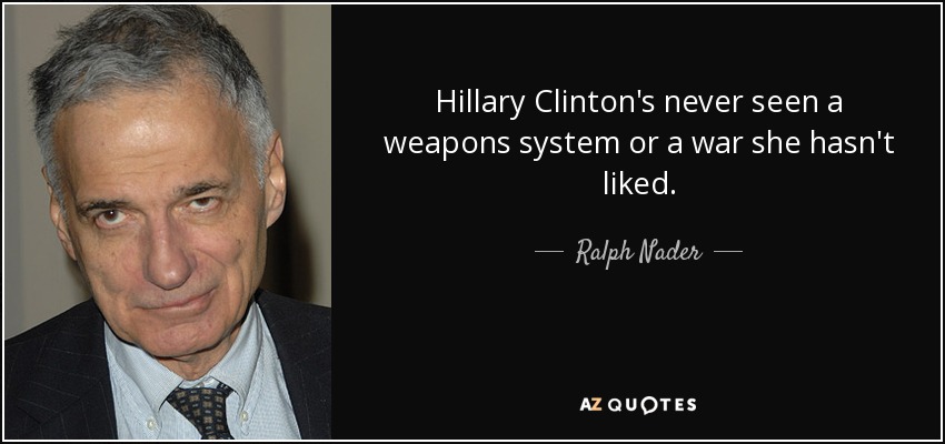 Hillary Clinton's never seen a weapons system or a war she hasn't liked. - Ralph Nader
