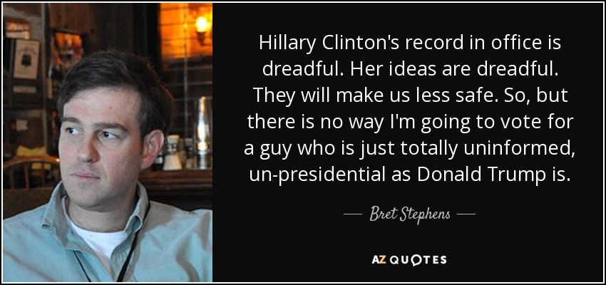 Hillary Clinton's record in office is dreadful. Her ideas are dreadful. They will make us less safe. So, but there is no way I'm going to vote for a guy who is just totally uninformed, un-presidential as Donald Trump is. - Bret Stephens