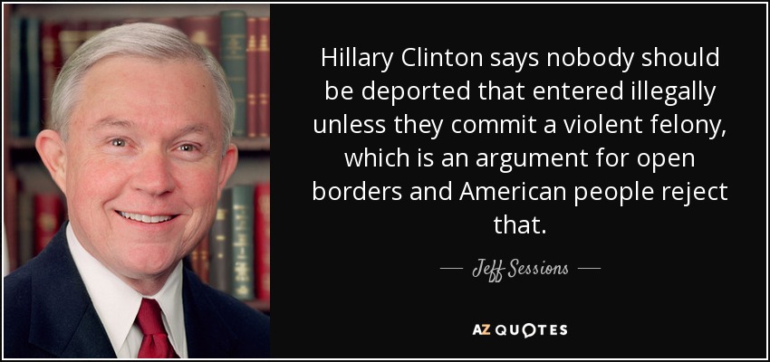 Hillary Clinton says nobody should be deported that entered illegally unless they commit a violent felony, which is an argument for open borders and American people reject that. - Jeff Sessions