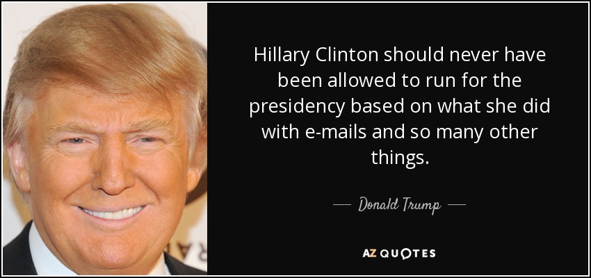 Hillary Clinton should never have been allowed to run for the presidency based on what she did with e-mails and so many other things. - Donald Trump
