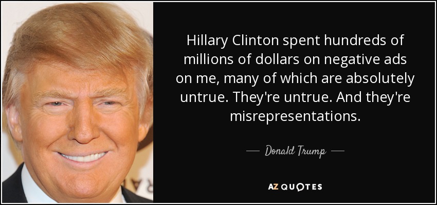 Hillary Clinton spent hundreds of millions of dollars on negative ads on me, many of which are absolutely untrue. They're untrue. And they're misrepresentations. - Donald Trump