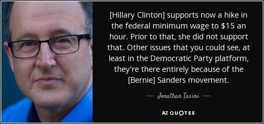 [Hillary Clinton] supports now a hike in the federal minimum wage to $15 an hour. Prior to that, she did not support that. Other issues that you could see, at least in the Democratic Party platform, they're there entirely because of the [Bernie] Sanders movement. - Jonathan Tasini
