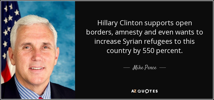 Hillary Clinton supports open borders, amnesty and even wants to increase Syrian refugees to this country by 550 percent. - Mike Pence
