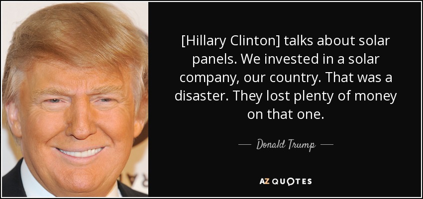 [Hillary Clinton] talks about solar panels. We invested in a solar company, our country. That was a disaster. They lost plenty of money on that one. - Donald Trump