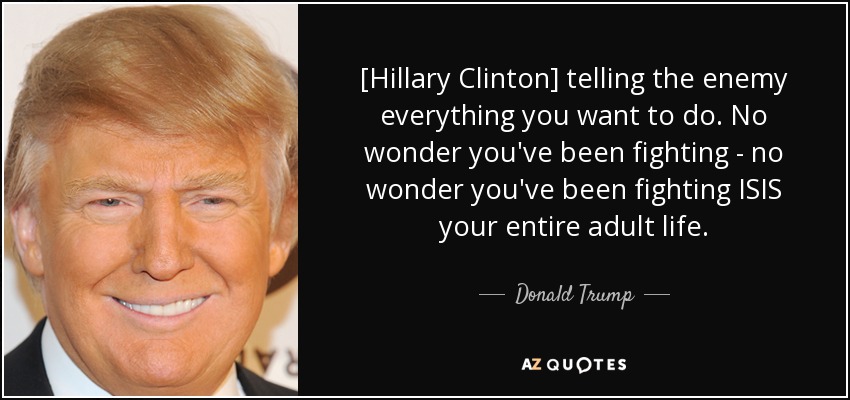 [Hillary Clinton] telling the enemy everything you want to do. No wonder you've been fighting - no wonder you've been fighting ISIS your entire adult life. - Donald Trump