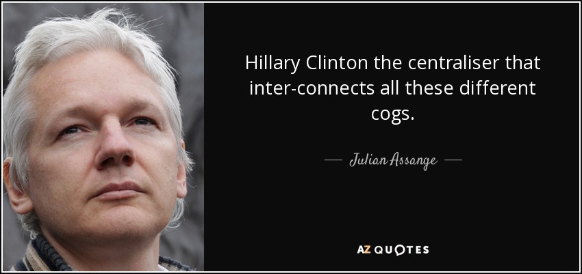 Hillary Clinton the centraliser that inter-connects all these different cogs. - Julian Assange