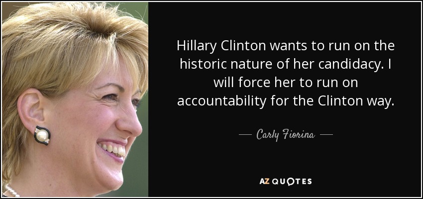 Hillary Clinton wants to run on the historic nature of her candidacy. I will force her to run on accountability for the Clinton way. - Carly Fiorina