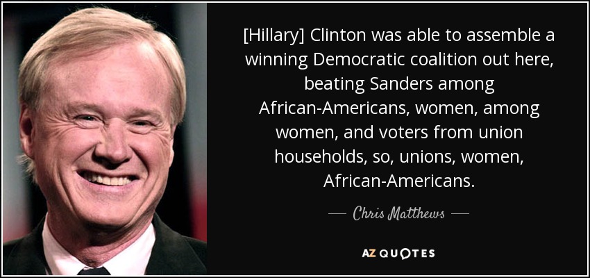 [Hillary] Clinton was able to assemble a winning Democratic coalition out here, beating Sanders among African-Americans, women, among women, and voters from union households, so, unions, women, African-Americans. - Chris Matthews