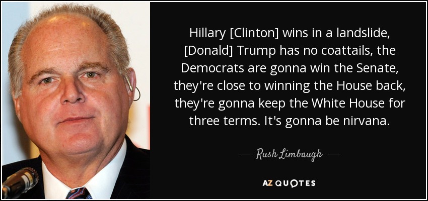 Hillary [Clinton] wins in a landslide, [Donald] Trump has no coattails, the Democrats are gonna win the Senate, they're close to winning the House back, they're gonna keep the White House for three terms. It's gonna be nirvana. - Rush Limbaugh