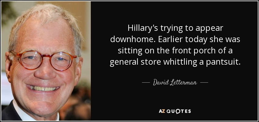 Hillary's trying to appear downhome. Earlier today she was sitting on the front porch of a general store whittling a pantsuit. - David Letterman
