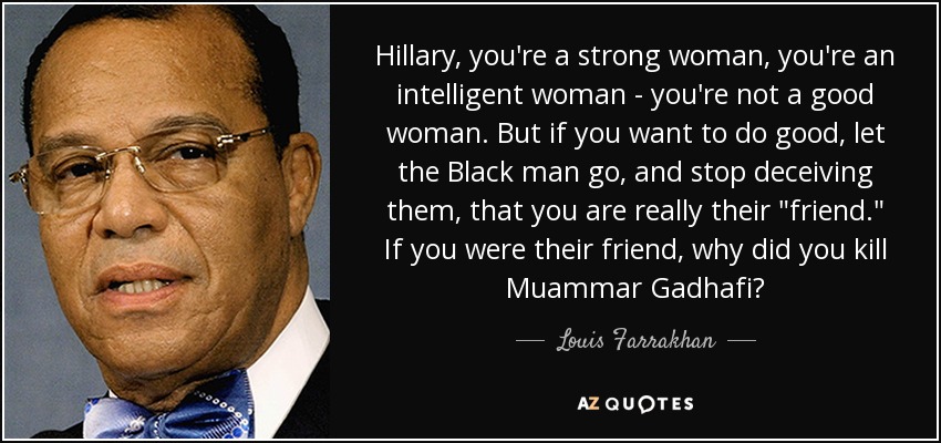 Hillary, you're a strong woman, you're an intelligent woman - you're not a good woman. But if you want to do good, let the Black man go, and stop deceiving them, that you are really their 