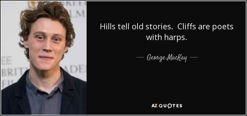 Hills tell old stories. Cliffs are poets with harps. - George MacKay