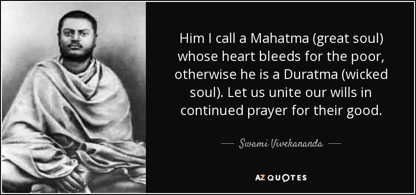 Him I call a Mahatma (great soul) whose heart bleeds for the poor, otherwise he is a Duratma (wicked soul). Let us unite our wills in continued prayer for their good. - Swami Vivekananda