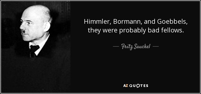 Himmler, Bormann, and Goebbels, they were probably bad fellows. - Fritz Sauckel