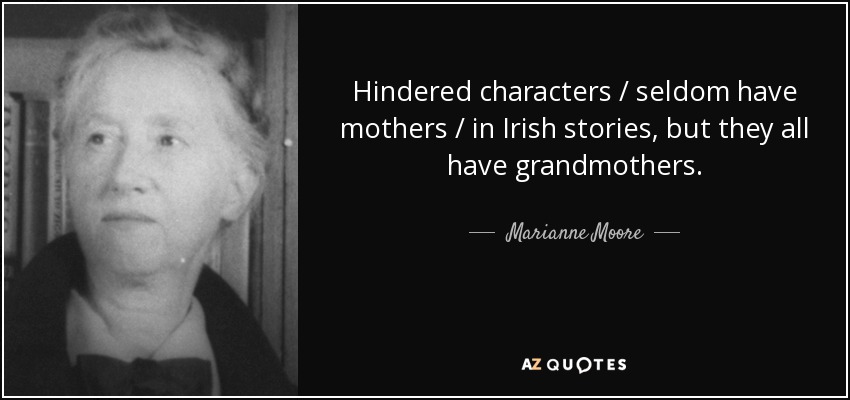 Hindered characters / seldom have mothers / in Irish stories, but they all have grandmothers. - Marianne Moore