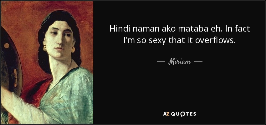 Hindi naman ako mataba eh. In fact I'm so sexy that it overflows. - Miriam