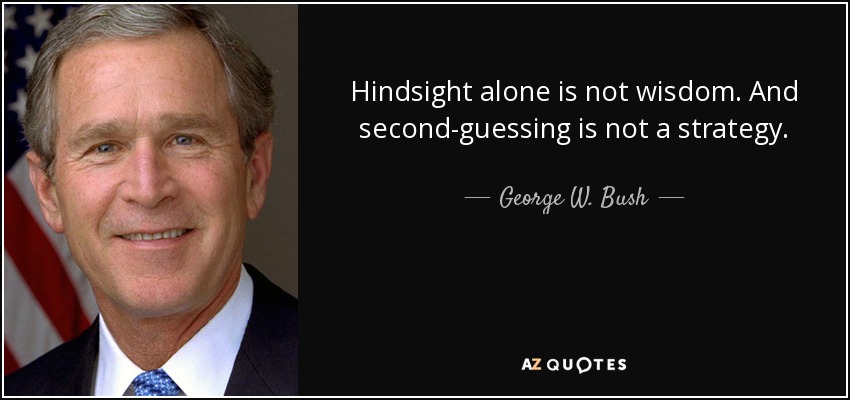 Hindsight alone is not wisdom. And second-guessing is not a strategy. - George W. Bush