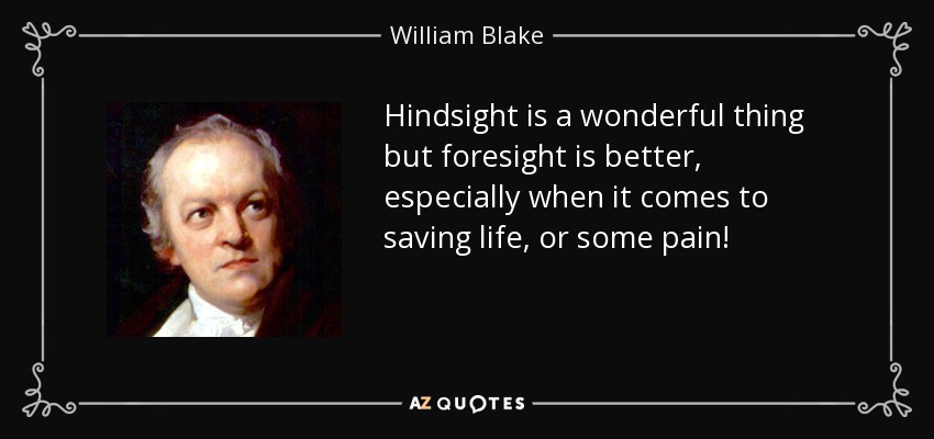 Hindsight is a wonderful thing but foresight is better, especially when it comes to saving life, or some pain! - William Blake