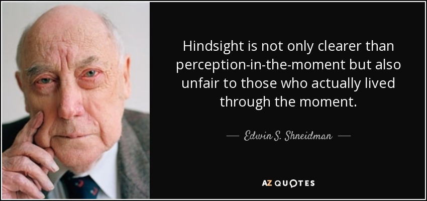 Hindsight is not only clearer than perception-in-the-moment but also unfair to those who actually lived through the moment. - Edwin S. Shneidman